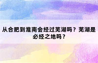 从合肥到淮南会经过芜湖吗？芜湖是必经之地吗？