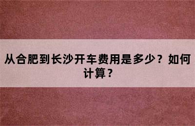 从合肥到长沙开车费用是多少？如何计算？