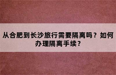 从合肥到长沙旅行需要隔离吗？如何办理隔离手续？