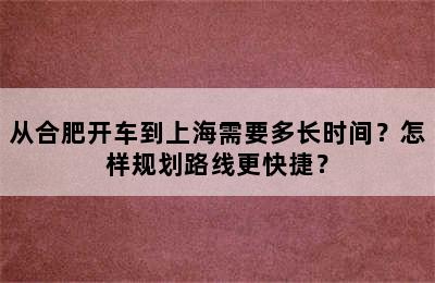 从合肥开车到上海需要多长时间？怎样规划路线更快捷？