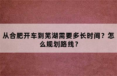 从合肥开车到芜湖需要多长时间？怎么规划路线？
