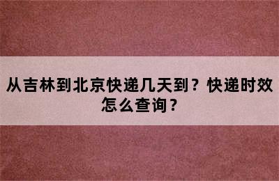 从吉林到北京快递几天到？快递时效怎么查询？