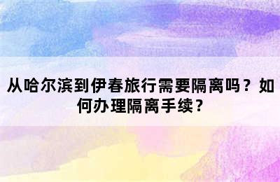 从哈尔滨到伊春旅行需要隔离吗？如何办理隔离手续？