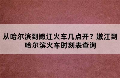 从哈尔滨到嫩江火车几点开？嫩江到哈尔滨火车时刻表查询