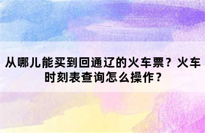 从哪儿能买到回通辽的火车票？火车时刻表查询怎么操作？