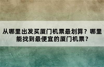 从哪里出发买厦门机票最划算？哪里能找到最便宜的厦门机票？
