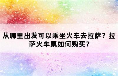 从哪里出发可以乘坐火车去拉萨？拉萨火车票如何购买？