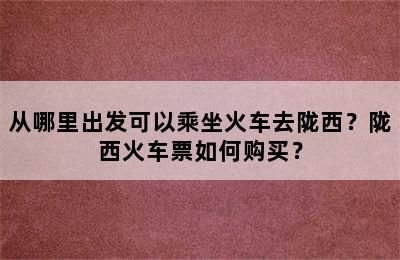 从哪里出发可以乘坐火车去陇西？陇西火车票如何购买？