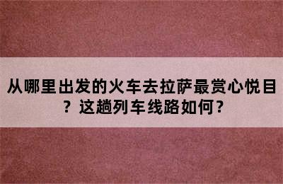 从哪里出发的火车去拉萨最赏心悦目？这趟列车线路如何？