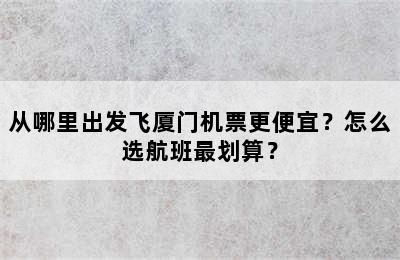 从哪里出发飞厦门机票更便宜？怎么选航班最划算？