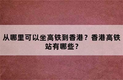 从哪里可以坐高铁到香港？香港高铁站有哪些？