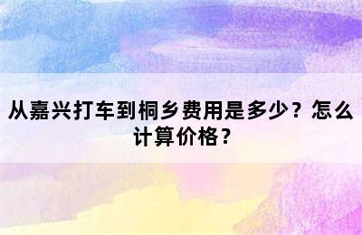 从嘉兴打车到桐乡费用是多少？怎么计算价格？