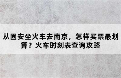 从固安坐火车去南京，怎样买票最划算？火车时刻表查询攻略