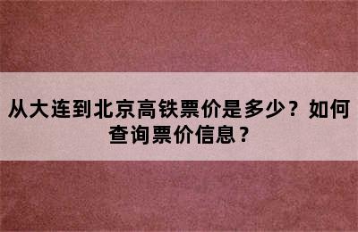 从大连到北京高铁票价是多少？如何查询票价信息？