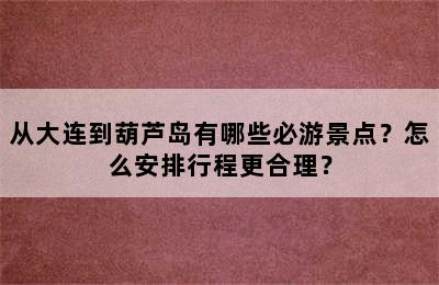 从大连到葫芦岛有哪些必游景点？怎么安排行程更合理？