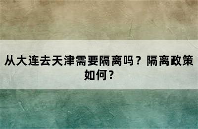 从大连去天津需要隔离吗？隔离政策如何？