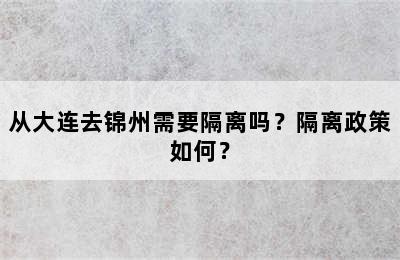 从大连去锦州需要隔离吗？隔离政策如何？