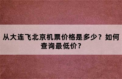 从大连飞北京机票价格是多少？如何查询最低价？