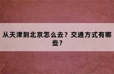 从天津到北京怎么去？交通方式有哪些？