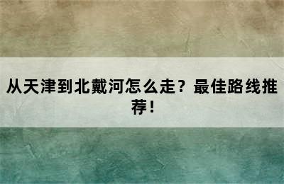 从天津到北戴河怎么走？最佳路线推荐！