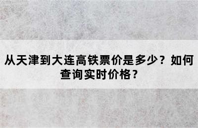 从天津到大连高铁票价是多少？如何查询实时价格？