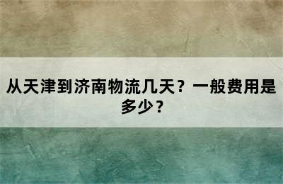 从天津到济南物流几天？一般费用是多少？