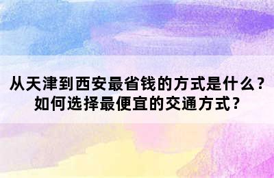 从天津到西安最省钱的方式是什么？如何选择最便宜的交通方式？