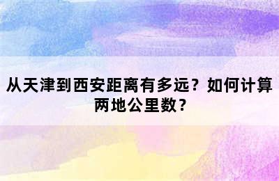 从天津到西安距离有多远？如何计算两地公里数？