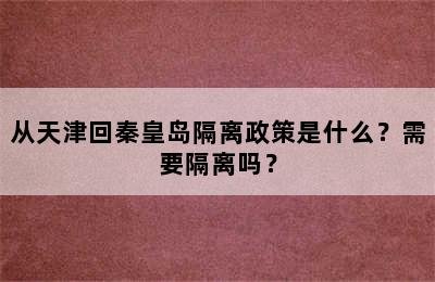 从天津回秦皇岛隔离政策是什么？需要隔离吗？
