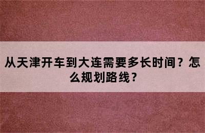 从天津开车到大连需要多长时间？怎么规划路线？