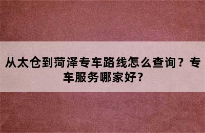 从太仓到菏泽专车路线怎么查询？专车服务哪家好？