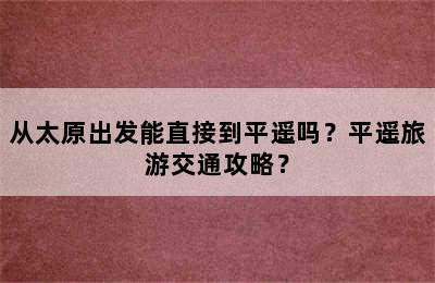 从太原出发能直接到平遥吗？平遥旅游交通攻略？