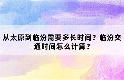 从太原到临汾需要多长时间？临汾交通时间怎么计算？