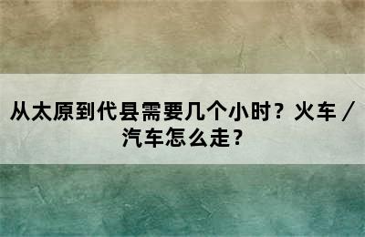 从太原到代县需要几个小时？火车／汽车怎么走？