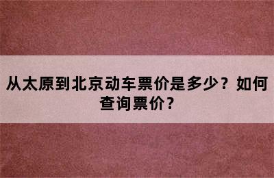 从太原到北京动车票价是多少？如何查询票价？