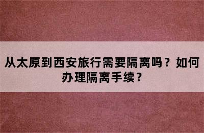 从太原到西安旅行需要隔离吗？如何办理隔离手续？