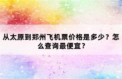 从太原到郑州飞机票价格是多少？怎么查询最便宜？
