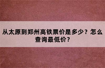 从太原到郑州高铁票价是多少？怎么查询最低价？