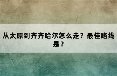 从太原到齐齐哈尔怎么走？最佳路线是？