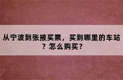 从宁波到张掖买票，买到哪里的车站？怎么购买？