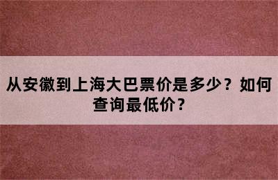 从安徽到上海大巴票价是多少？如何查询最低价？