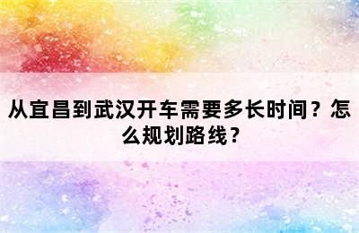 从宜昌到武汉开车需要多长时间？怎么规划路线？