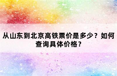 从山东到北京高铁票价是多少？如何查询具体价格？