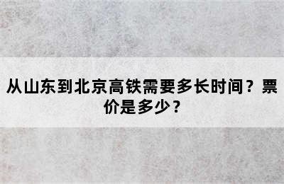 从山东到北京高铁需要多长时间？票价是多少？