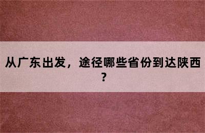 从广东出发，途径哪些省份到达陕西？
