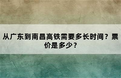 从广东到南昌高铁需要多长时间？票价是多少？