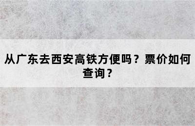 从广东去西安高铁方便吗？票价如何查询？