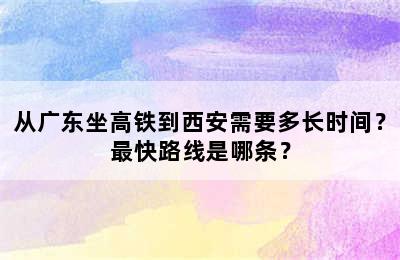 从广东坐高铁到西安需要多长时间？最快路线是哪条？