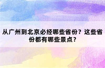从广州到北京必经哪些省份？这些省份都有哪些景点？