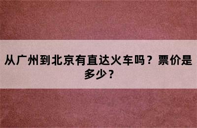 从广州到北京有直达火车吗？票价是多少？